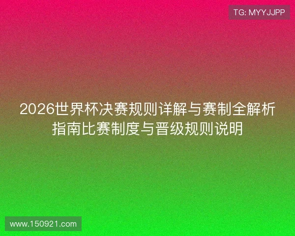 2026世界杯决赛规则详解与赛制全解析指南比赛制度与晋级规则说明