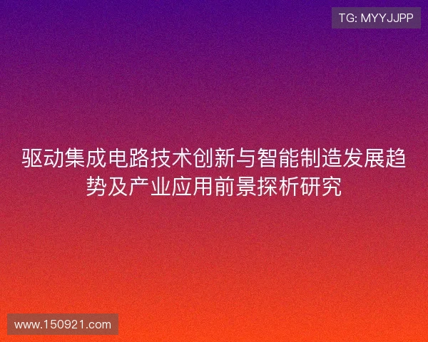 驱动集成电路技术创新与智能制造发展趋势及产业应用前景探析研究